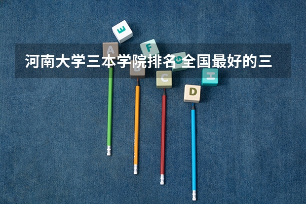 河南大学三本学院排名 全国最好的三本学校