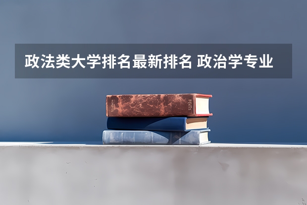 政法类大学排名最新排名 政治学专业排名