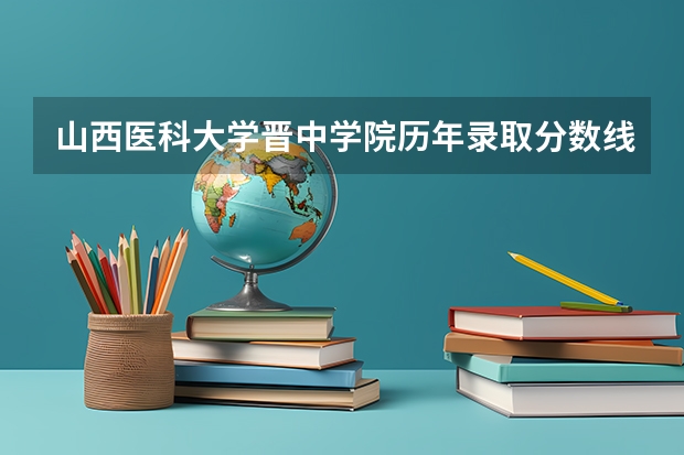 山西医科大学晋中学院历年录取分数线(长治医学院录取分数线)