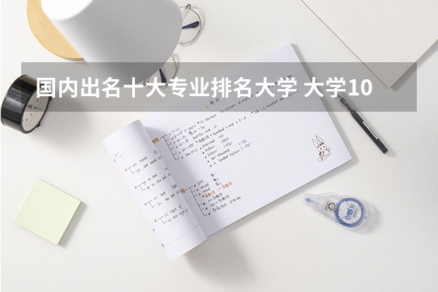 国内出名十大专业排名大学 大学10大最好专业 清华大学双一流建设学科名单
