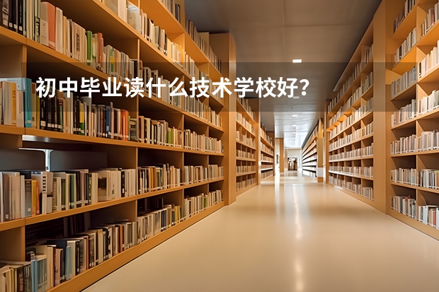 初中毕业读什么技术学校好？
