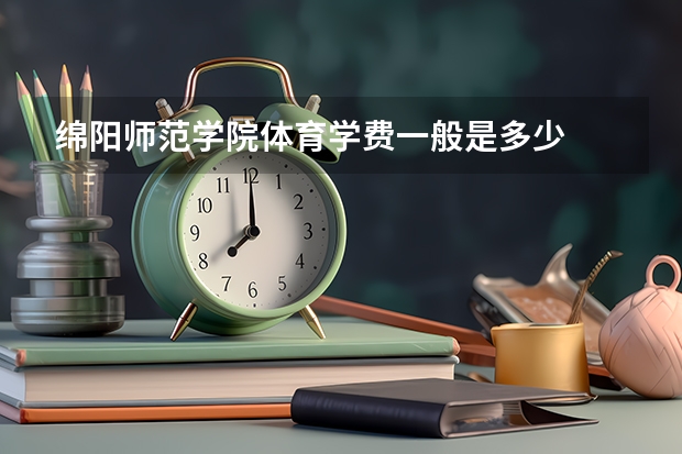 绵阳师范学院体育学费一般是多少