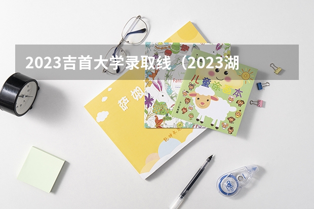 2023吉首大学录取线（2023湖南师大分数线）