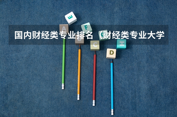 国内财经类专业排名（财经类专业大学排名）