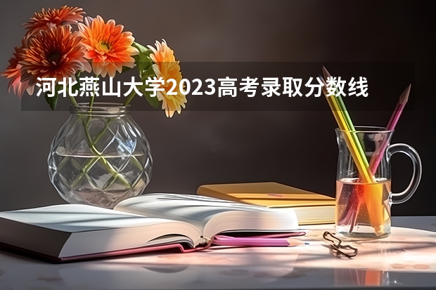 河北燕山大学2023高考录取分数线是多少