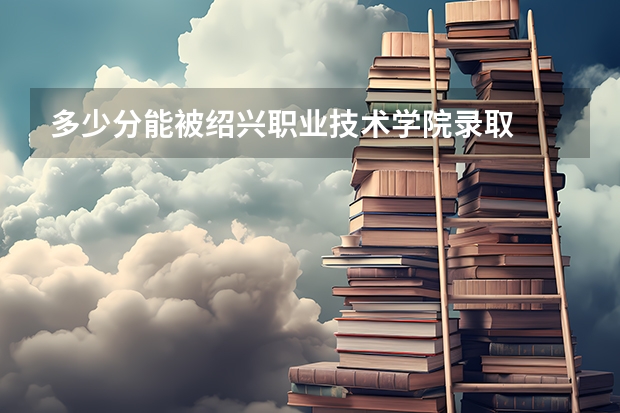 多少分能被绍兴职业技术学院录取