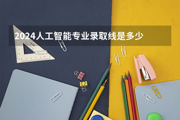 2024人工智能专业录取线是多少
