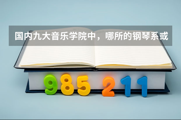 国内九大音乐学院中，哪所的钢琴系或者钢琴方面的好？ 钢琴10大排名