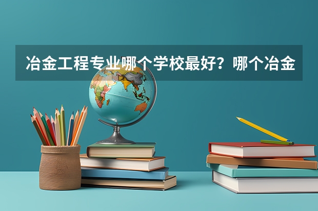 冶金工程专业哪个学校最好？哪个冶金专业最好？