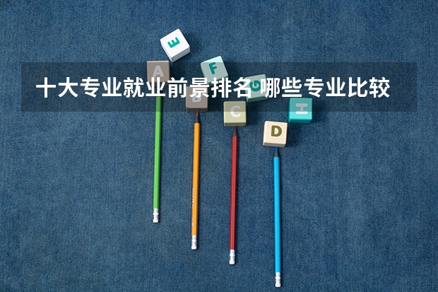 十大专业就业前景排名 哪些专业比较好