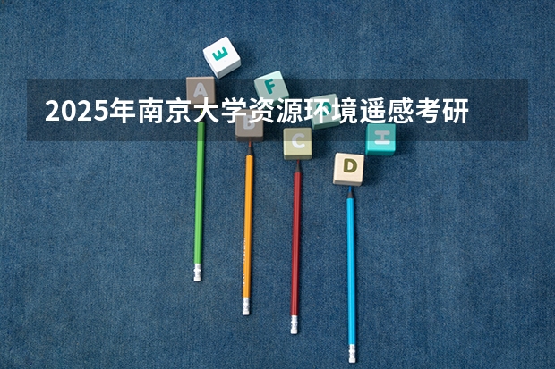 2025年南京大学资源环境遥感考研参考书、历年分数线及备考指导（中山大学遥感研究生院招生分数线）