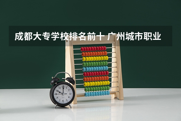 成都大专学校排名前十 广州城市职业学院专业排名