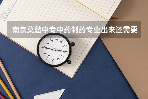 南京莫愁中专中药制药专业出来还需要考证吗