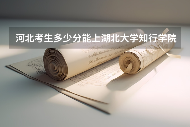 河北考生多少分能上湖北大学知行学院