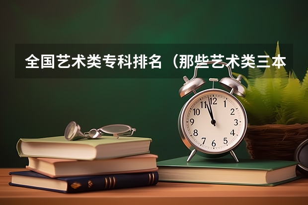 全国艺术类专科排名（那些艺术类三本院校和专科院校比较好!）