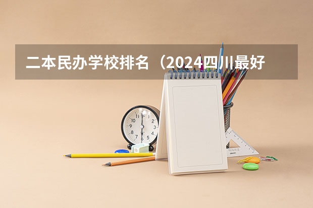 二本民办学校排名（2024四川最好的民办二本大学排名）