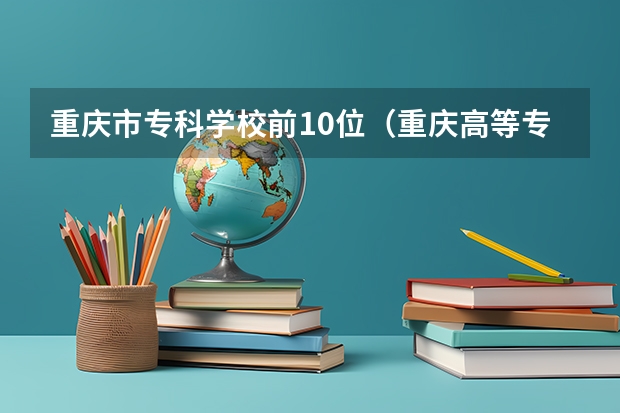 重庆市专科学校前10位（重庆高等专科学校排名前十）