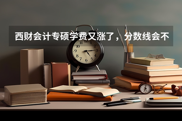 西财会计专硕学费又涨了，分数线会不会继续呢？