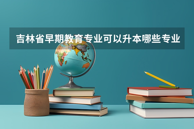 吉林省早期教育专业可以升本哪些专业