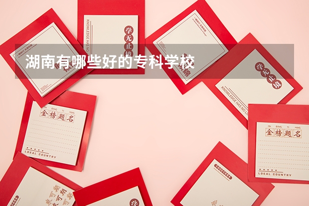 湖南有哪些好的专科学校