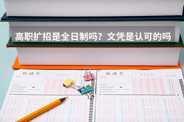 高职扩招是全日制吗？文凭是认可的吗？