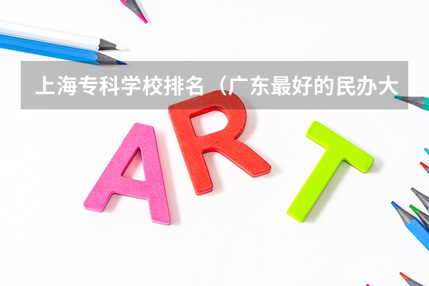 上海专科学校排名（广东最好的民办大专排名）