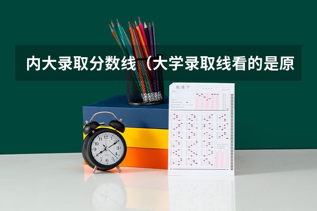 内大录取分数线(大学录取线看的是原始分还是投档分)