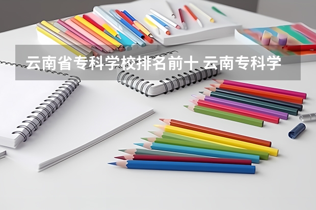 云南省专科学校排名前十 云南专科学校排行榜前十