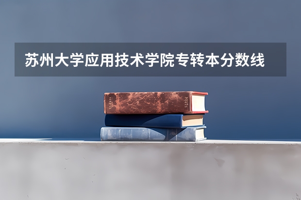 苏州大学应用技术学院专转本分数线 江苏五年一贯制专转本分数线
