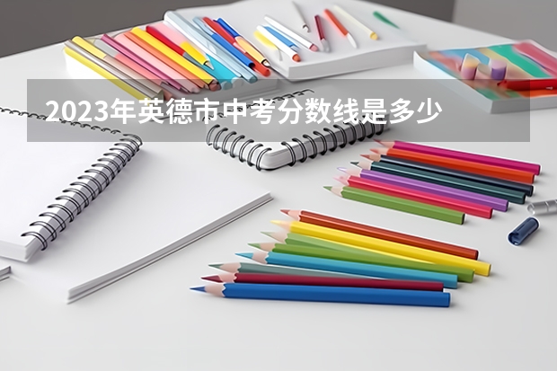2023年英德市中考分数线是多少