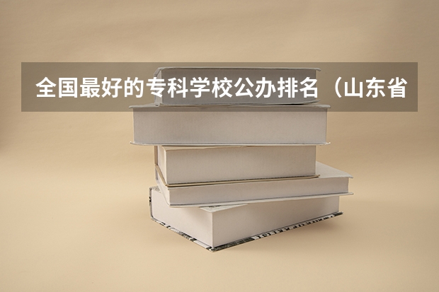 全国最好的专科学校公办排名（山东省专科公办学校排名榜）