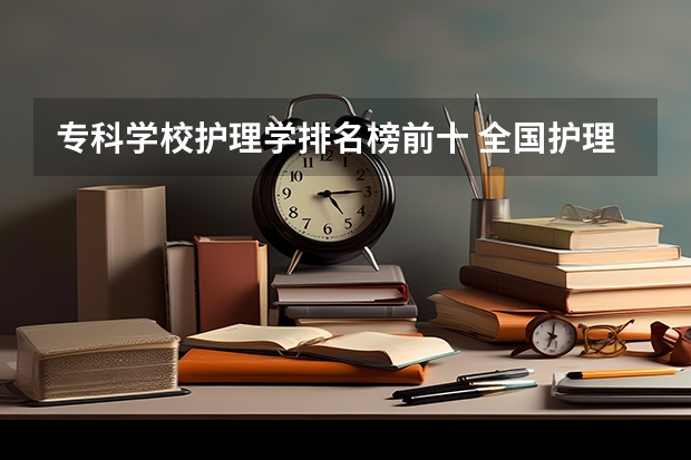 专科学校护理学排名榜前十 全国护理学大专学院排名
