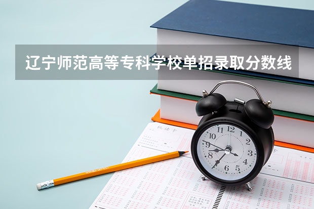 辽宁师范高等专科学校单招录取分数线（辽宁警官高等专科学校录取分数线）