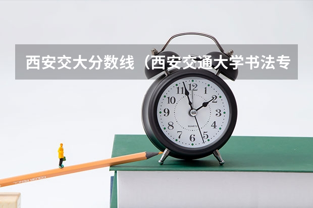 西安交大分数线（西安交通大学书法专业分数线）