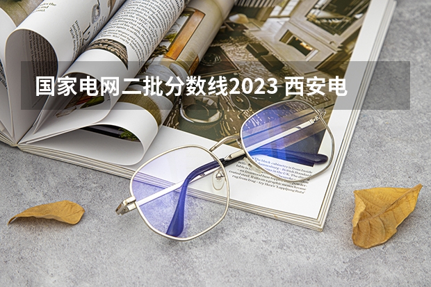 国家电网二批分数线2023 西安电力专科学校分数线