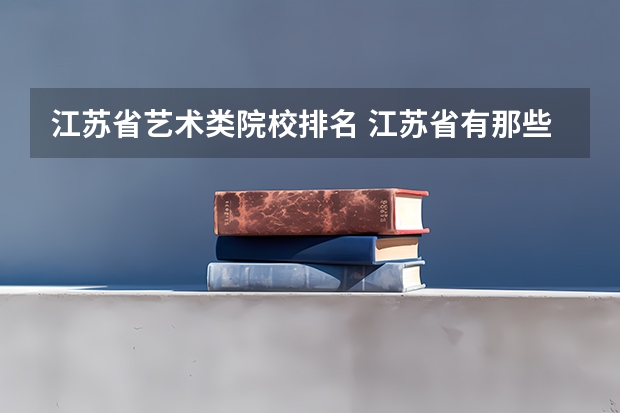 江苏省艺术类院校排名 江苏省有那些好的艺术类专科院校