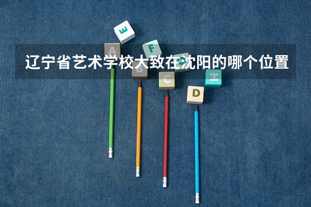 辽宁省艺术学校大致在沈阳的哪个位置