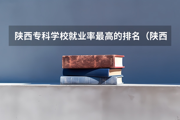 陕西专科学校就业率最高的排名（陕西专科学校就业率最高的排名）