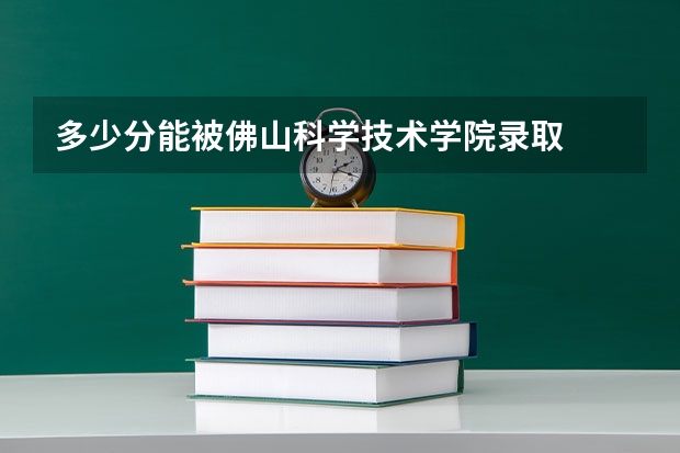 多少分能被佛山科学技术学院录取
