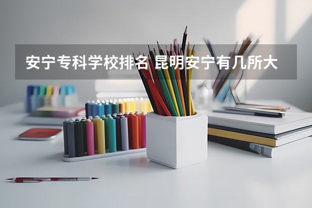 安宁专科学校排名 昆明安宁有几所大学