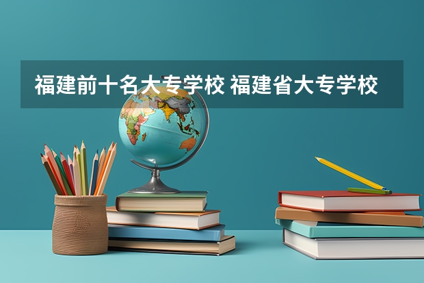 福建前十名大专学校 福建省大专学校排名
