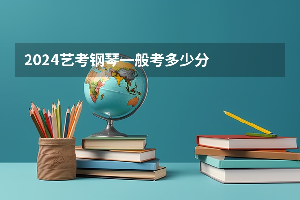 2024艺考钢琴一般考多少分