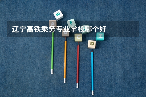 辽宁高铁乘务专业学校哪个好