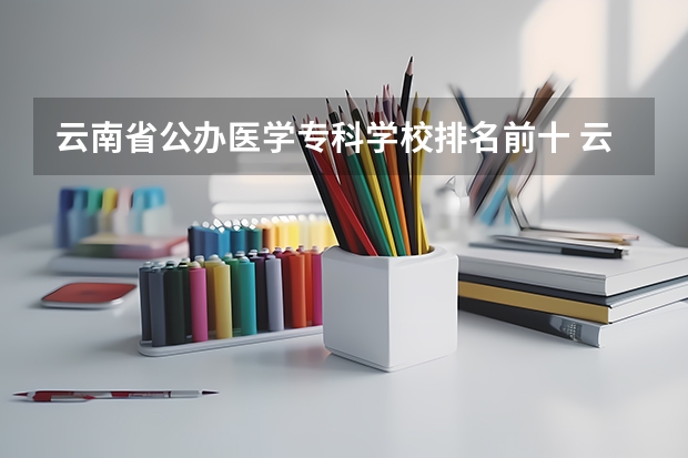 云南省公办医学专科学校排名前十 云南省最好的医学专科学校
