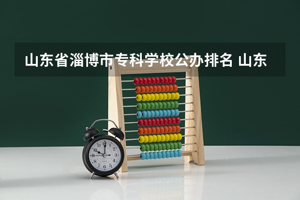 山东省淄博市专科学校公办排名 山东专科学校排名及录取分数线