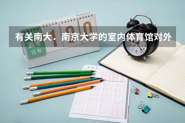 有关南大．南京大学的室内体育馆对外开放吗？羽毛馆多少钱一小时？