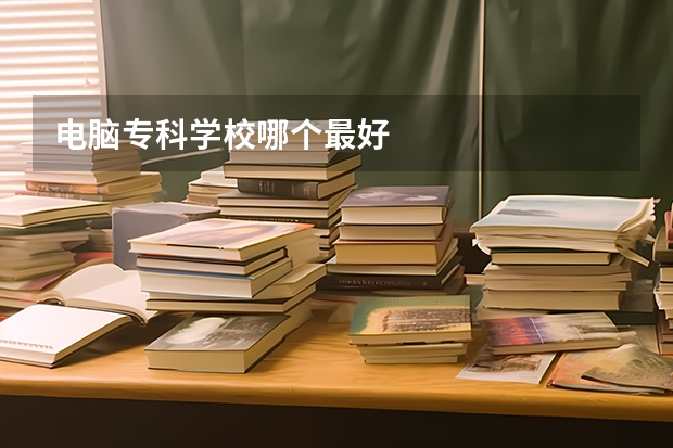 电脑专科学校哪个最好