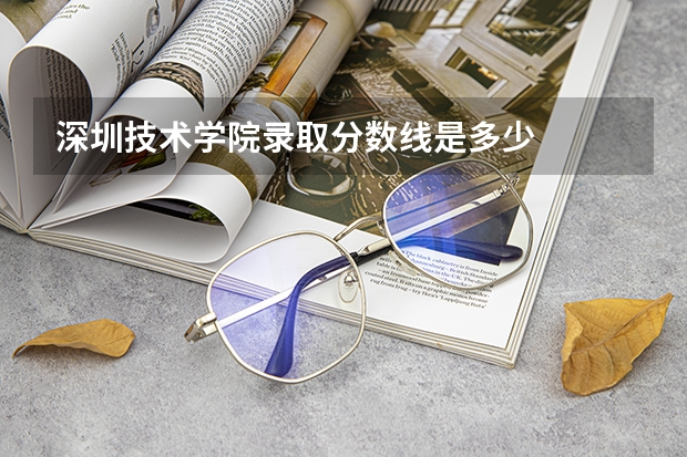 深圳技术学院录取分数线是多少