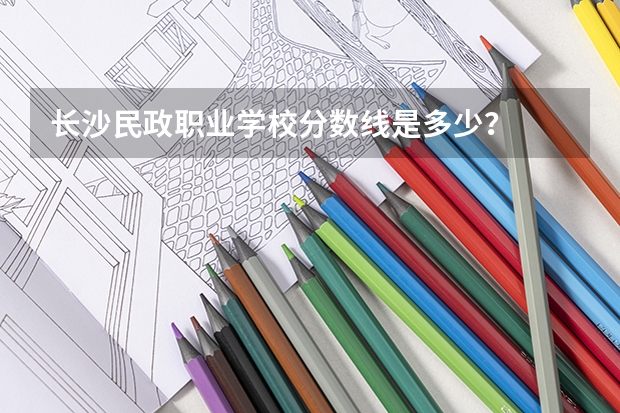 长沙民政职业学校分数线是多少？