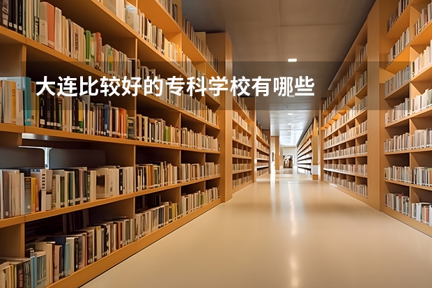 大连比较好的专科学校有哪些
